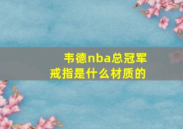 韦德nba总冠军戒指是什么材质的