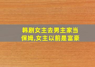 韩剧女主去男主家当保姆,女主以前是富豪