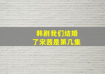 韩剧我们结婚了宋茜是第几集