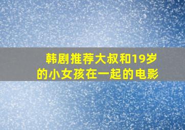 韩剧推荐大叔和19岁的小女孩在一起的电影