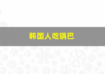 韩国人吃锅巴