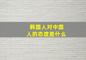 韩国人对中国人的态度是什么