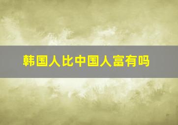 韩国人比中国人富有吗