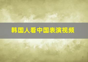 韩国人看中国表演视频