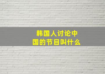 韩国人讨论中国的节目叫什么