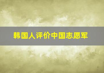 韩国人评价中国志愿军