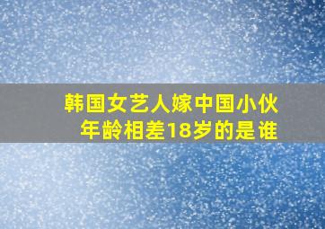 韩国女艺人嫁中国小伙年龄相差18岁的是谁