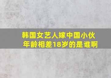 韩国女艺人嫁中国小伙年龄相差18岁的是谁啊