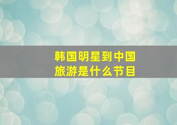 韩国明星到中国旅游是什么节目