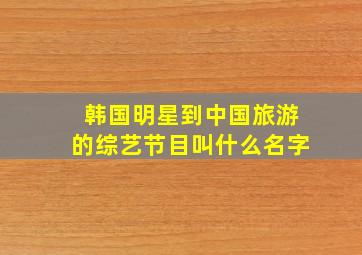 韩国明星到中国旅游的综艺节目叫什么名字