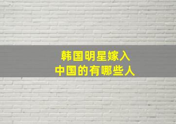 韩国明星嫁入中国的有哪些人