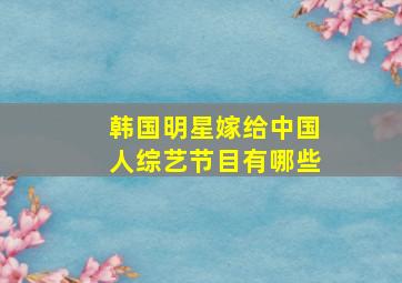 韩国明星嫁给中国人综艺节目有哪些