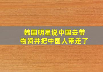 韩国明星说中国去带物资并把中国人带走了