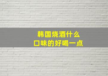 韩国烧酒什么口味的好喝一点