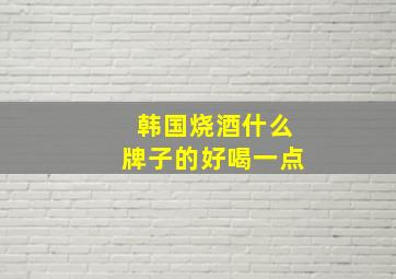 韩国烧酒什么牌子的好喝一点