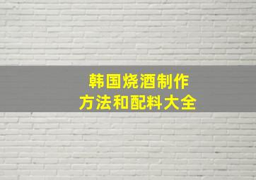 韩国烧酒制作方法和配料大全