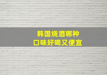 韩国烧酒哪种口味好喝又便宜