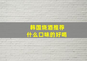 韩国烧酒推荐什么口味的好喝