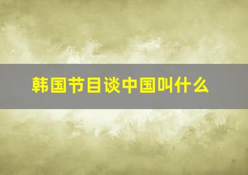 韩国节目谈中国叫什么