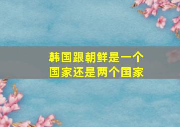 韩国跟朝鲜是一个国家还是两个国家