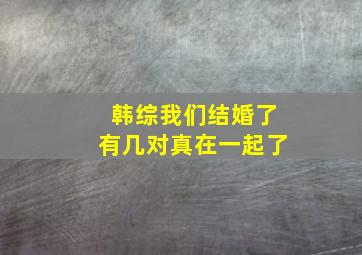 韩综我们结婚了有几对真在一起了