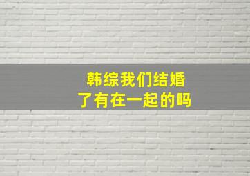 韩综我们结婚了有在一起的吗