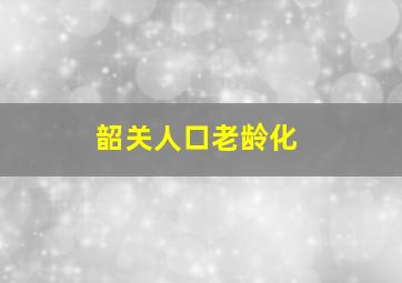 韶关人口老龄化