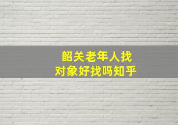 韶关老年人找对象好找吗知乎