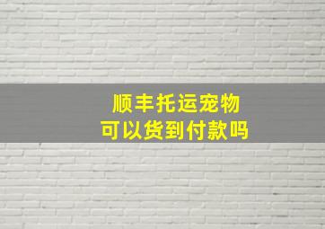 顺丰托运宠物可以货到付款吗