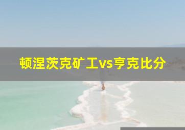 顿涅茨克矿工vs亨克比分