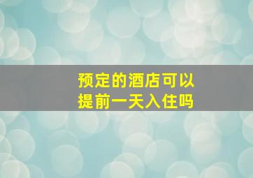 预定的酒店可以提前一天入住吗