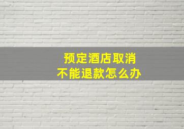 预定酒店取消不能退款怎么办