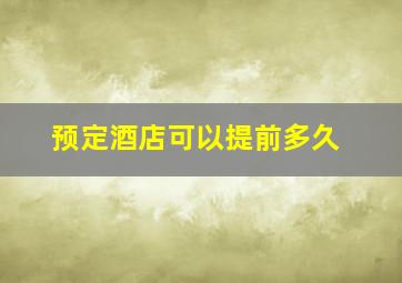 预定酒店可以提前多久