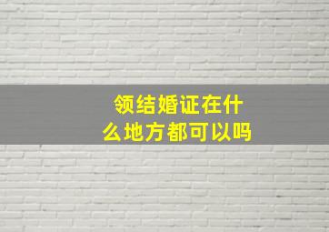 领结婚证在什么地方都可以吗