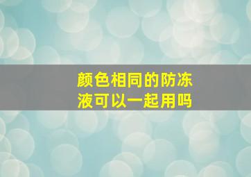 颜色相同的防冻液可以一起用吗