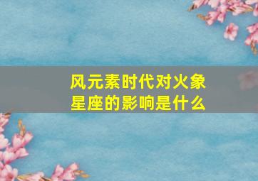 风元素时代对火象星座的影响是什么