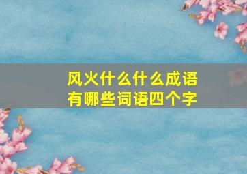 风火什么什么成语有哪些词语四个字