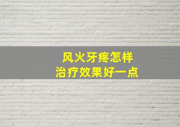 风火牙疼怎样治疗效果好一点