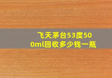 飞天茅台53度500ml回收多少钱一瓶