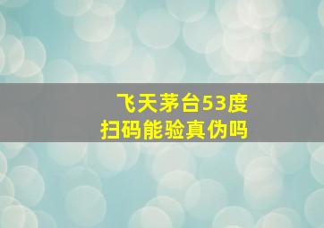 飞天茅台53度扫码能验真伪吗