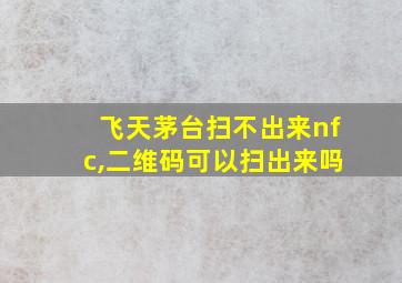 飞天茅台扫不出来nfc,二维码可以扫出来吗