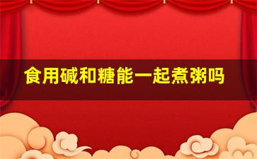 食用碱和糖能一起煮粥吗