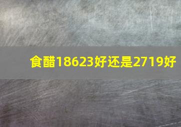 食醋18623好还是2719好