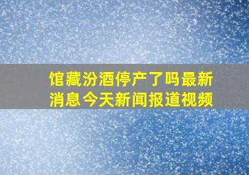 馆藏汾酒停产了吗最新消息今天新闻报道视频