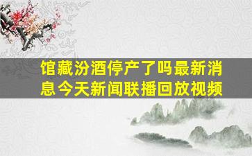 馆藏汾酒停产了吗最新消息今天新闻联播回放视频