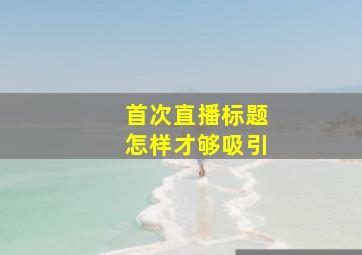 首次直播标题怎样才够吸引