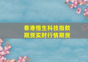 香港恒生科技指数期货实时行情期货