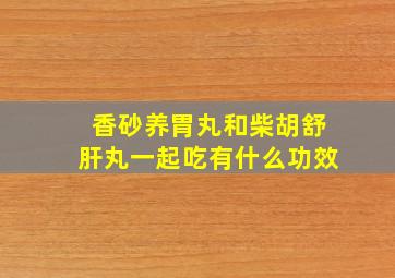 香砂养胃丸和柴胡舒肝丸一起吃有什么功效