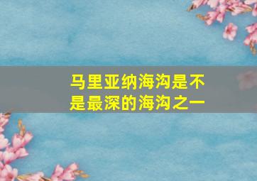 马里亚纳海沟是不是最深的海沟之一