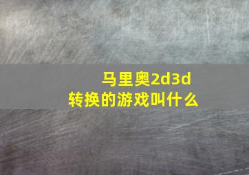 马里奥2d3d转换的游戏叫什么